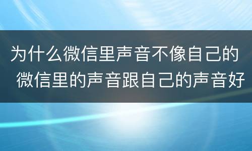 为什么微信里声音不像自己的 微信里的声音跟自己的声音好像不一样