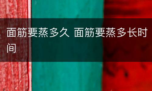 面筋要蒸多久 面筋要蒸多长时间