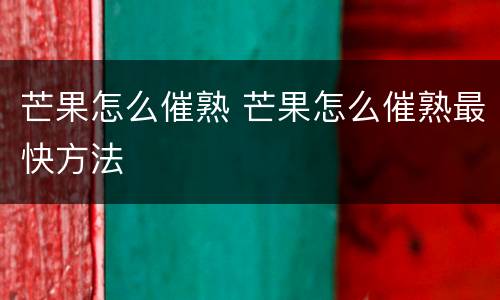 芒果怎么催熟 芒果怎么催熟最快方法