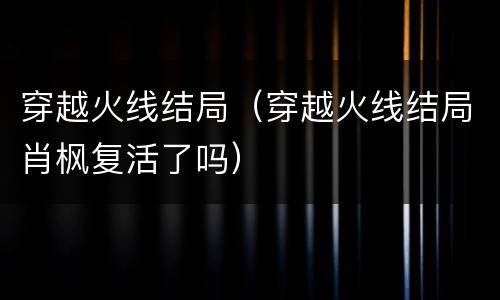 穿越火线结局（穿越火线结局肖枫复活了吗）