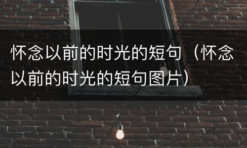 怀念以前的时光的短句（怀念以前的时光的短句图片）