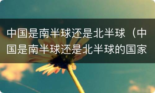 中国是南半球还是北半球（中国是南半球还是北半球的国家有哪些）