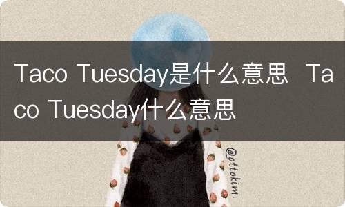 Taco Tuesday是什么意思  Taco Tuesday什么意思