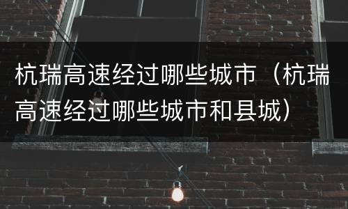 杭瑞高速经过哪些城市（杭瑞高速经过哪些城市和县城）