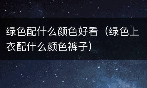 绿色配什么颜色好看（绿色上衣配什么颜色裤子）