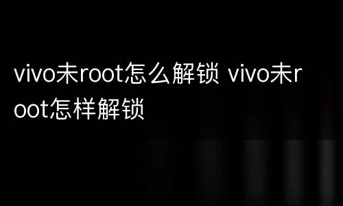 vivo未root怎么解锁 vivo未root怎样解锁