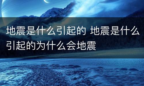 地震是什么引起的 地震是什么引起的为什么会地震