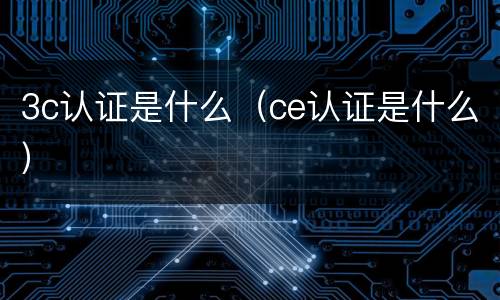 3c认证是什么（ce认证是什么）