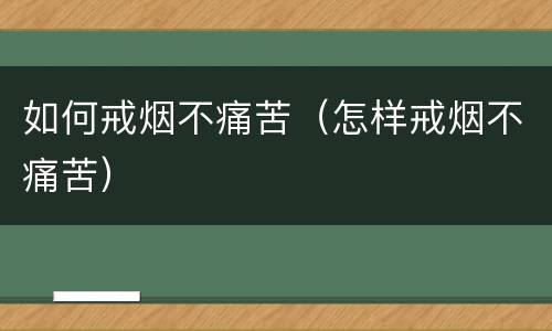 如何戒烟不痛苦（怎样戒烟不痛苦）