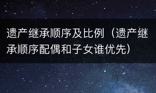 遗产继承顺序及比例（遗产继承顺序配偶和子女谁优先）