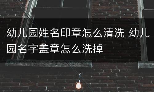 幼儿园姓名印章怎么清洗 幼儿园名字盖章怎么洗掉