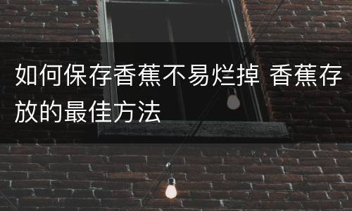 如何保存香蕉不易烂掉 香蕉存放的最佳方法