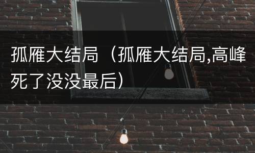 孤雁大结局（孤雁大结局,高峰死了没没最后）
