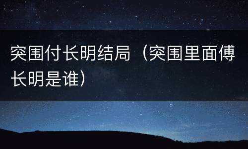 突围付长明结局（突围里面傅长明是谁）