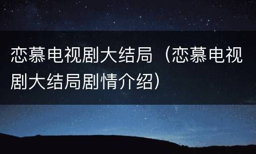恋慕电视剧大结局（恋慕电视剧大结局剧情介绍）