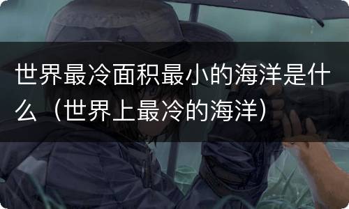 世界最冷面积最小的海洋是什么（世界上最冷的海洋）