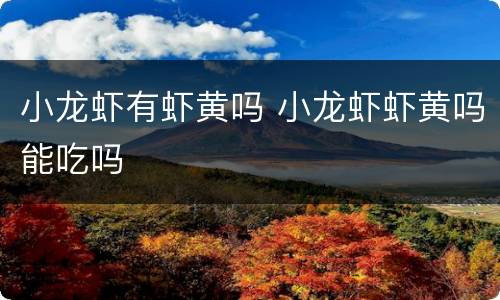 小龙虾有虾黄吗 小龙虾虾黄吗能吃吗