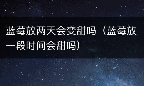蓝莓放两天会变甜吗（蓝莓放一段时间会甜吗）