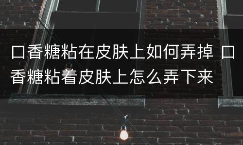 口香糖粘在皮肤上如何弄掉 口香糖粘着皮肤上怎么弄下来