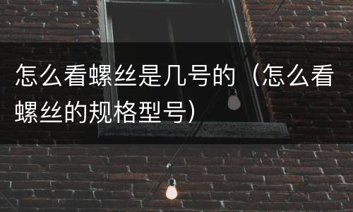 怎么看螺丝是几号的（怎么看螺丝的规格型号）
