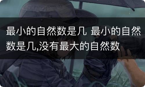 最小的自然数是几 最小的自然数是几,没有最大的自然数