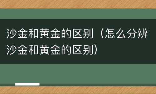 沙金和黄金的区别（怎么分辨沙金和黄金的区别）