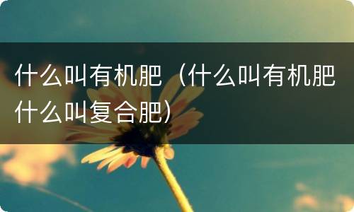什么叫有机肥（什么叫有机肥什么叫复合肥）