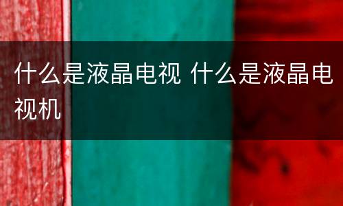 什么是液晶电视 什么是液晶电视机