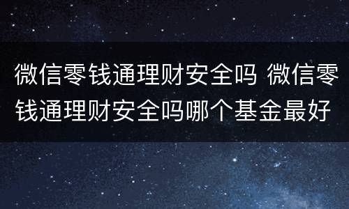 微信零钱通理财安全吗 微信零钱通理财安全吗哪个基金最好