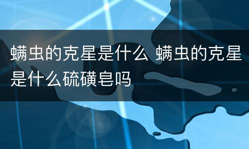 螨虫的克星是什么 螨虫的克星是什么硫磺皂吗