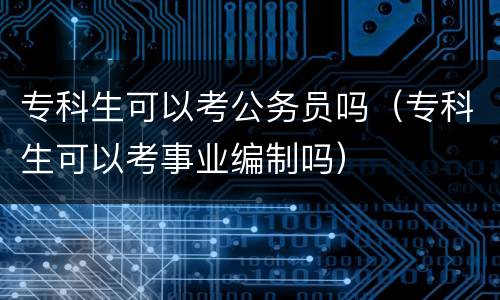 专科生可以考公务员吗（专科生可以考事业编制吗）