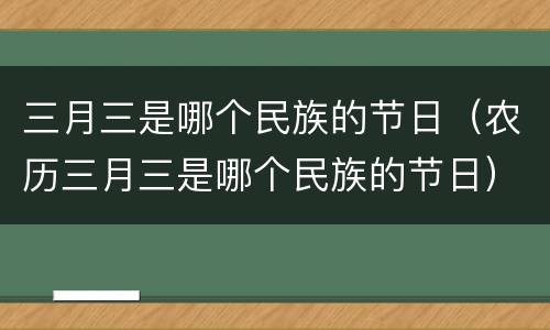 三月三是哪个民族的节日（农历三月三是哪个民族的节日）