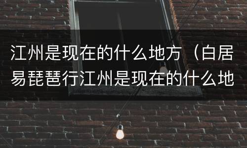 江州是现在的什么地方（白居易琵琶行江州是现在的什么地方）