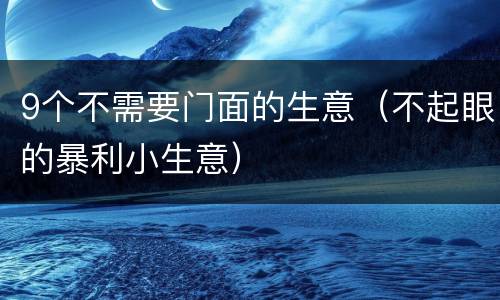 9个不需要门面的生意（不起眼的暴利小生意）