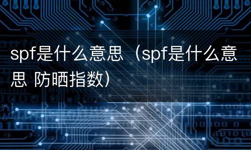 spf是什么意思（spf是什么意思 防晒指数）
