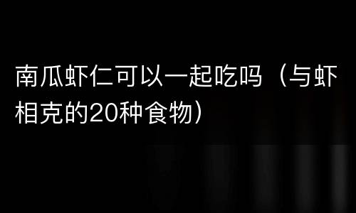 南瓜虾仁可以一起吃吗（与虾相克的20种食物）