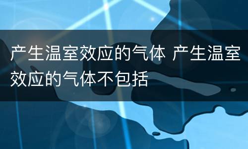 产生温室效应的气体 产生温室效应的气体不包括