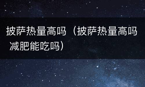 披萨热量高吗（披萨热量高吗 减肥能吃吗）