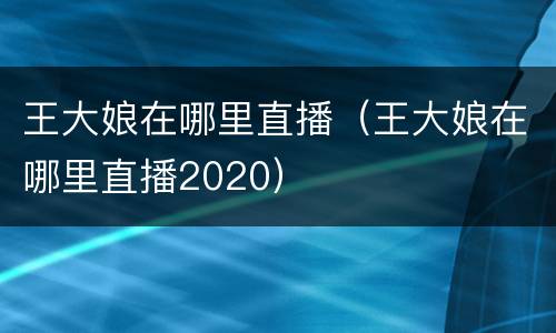 王大娘在哪里直播（王大娘在哪里直播2020）