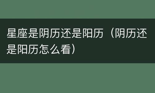 星座是阴历还是阳历（阴历还是阳历怎么看）