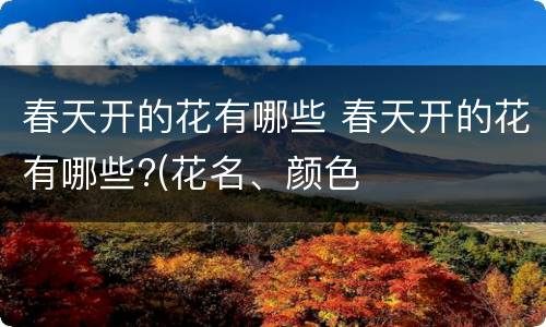 春天开的花有哪些 春天开的花有哪些?(花名、颜色