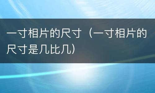 一寸相片的尺寸（一寸相片的尺寸是几比几）