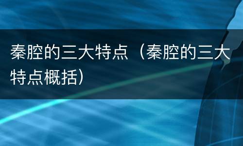 秦腔的三大特点（秦腔的三大特点概括）