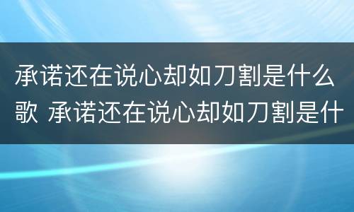 承诺还在说心却如刀割是什么歌 承诺还在说心却如刀割是什么歌男声杨烁