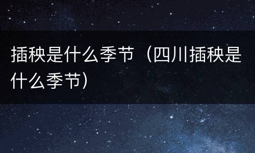 插秧是什么季节（四川插秧是什么季节）