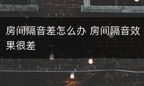 房间隔音差怎么办 房间隔音效果很差