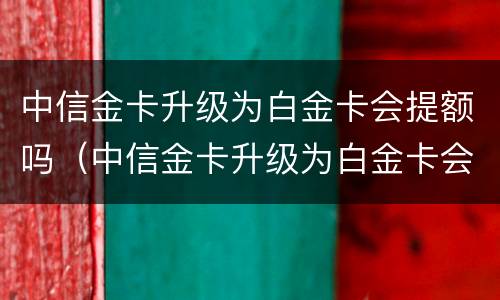 中信金卡升级为白金卡会提额吗（中信金卡升级为白金卡会提额吗安全吗）