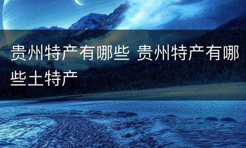 贵州特产有哪些 贵州特产有哪些土特产