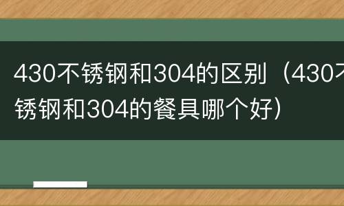 430不锈钢和304的区别（430不锈钢和304的餐具哪个好）