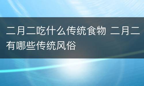 二月二吃什么传统食物 二月二有哪些传统风俗